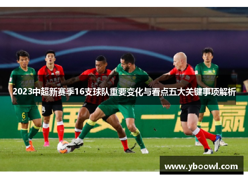 2023中超新赛季16支球队重要变化与看点五大关键事项解析