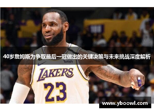 40岁詹姆斯为争取最后一冠做出的关键决策与未来挑战深度解析