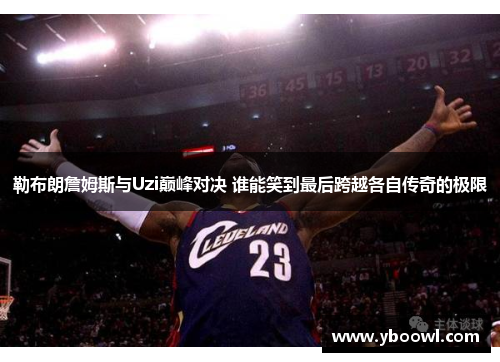 勒布朗詹姆斯与Uzi巅峰对决 谁能笑到最后跨越各自传奇的极限