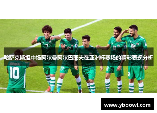 哈萨克斯坦中场阿尔曼阿尔巴耶夫在亚洲杯赛场的精彩表现分析