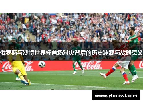俄罗斯与沙特世界杯首场对决背后的历史渊源与战略意义