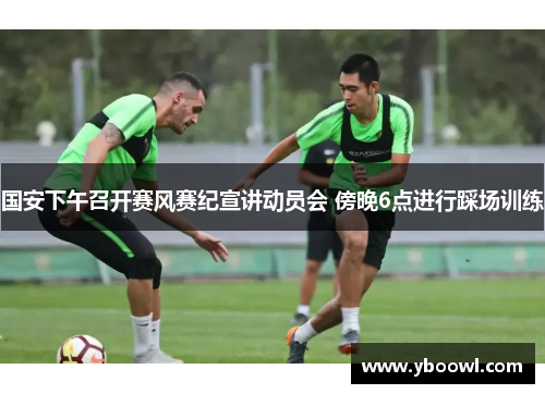 国安下午召开赛风赛纪宣讲动员会 傍晚6点进行踩场训练