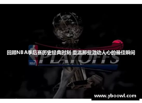 回顾NBA季后赛历史经典时刻 重温那些激动人心的最佳瞬间