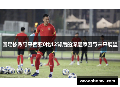 国足惨败马来西亚0比12背后的深层原因与未来展望