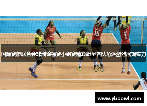 国际赛艇联合会非洲锦标赛小组赛精彩纷呈各队角逐激烈展现实力