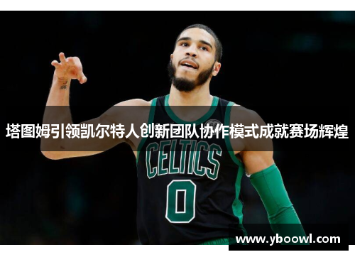 塔图姆引领凯尔特人创新团队协作模式成就赛场辉煌