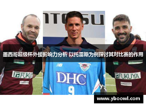 墨西哥超级杯外援影响力分析 以托雷斯为例探讨其对比赛的作用