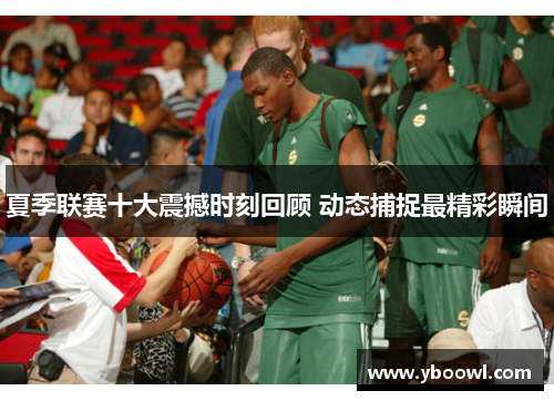 夏季联赛十大震撼时刻回顾 动态捕捉最精彩瞬间
