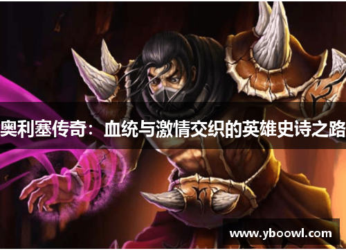 奥利塞传奇:血统与激情交织的英雄史诗之路