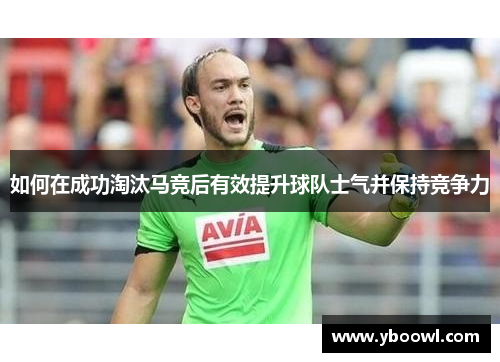 如何在成功淘汰马竞后有效提升球队士气并保持竞争力