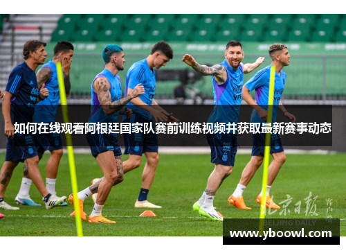 如何在线观看阿根廷国家队赛前训练视频并获取最新赛事动态