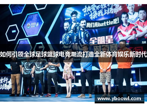 如何引领全球足球篮球电竞潮流打造全新体育娱乐新时代