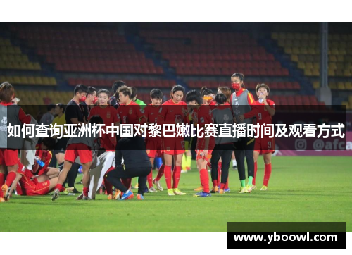 如何查询亚洲杯中国对黎巴嫩比赛直播时间及观看方式
