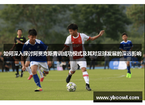 如何深入探讨阿贾克斯青训成功模式及其对足球发展的深远影响