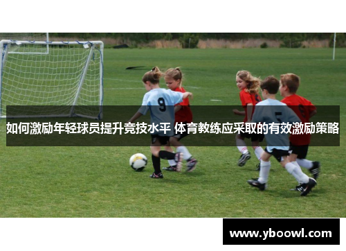 如何激励年轻球员提升竞技水平 体育教练应采取的有效激励策略