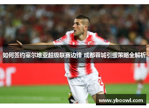 如何签约塞尔维亚超级联赛边锋 成都蓉城引援策略全解析