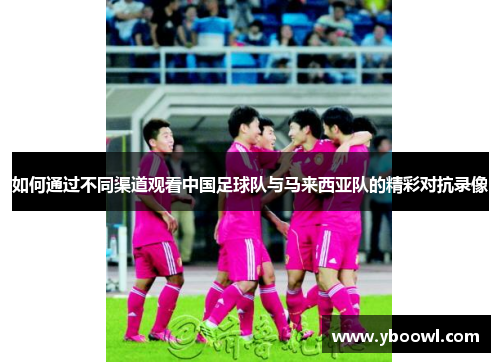 如何通过不同渠道观看中国足球队与马来西亚队的精彩对抗录像