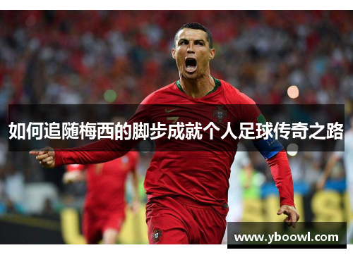 如何追随梅西的脚步成就个人足球传奇之路