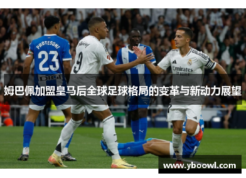 姆巴佩加盟皇马后全球足球格局的变革与新动力展望