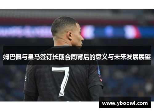 姆巴佩与皇马签订长期合同背后的意义与未来发展展望