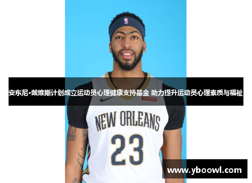 安东尼·戴维斯计划成立运动员心理健康支持基金 助力提升运动员心理素质与福祉