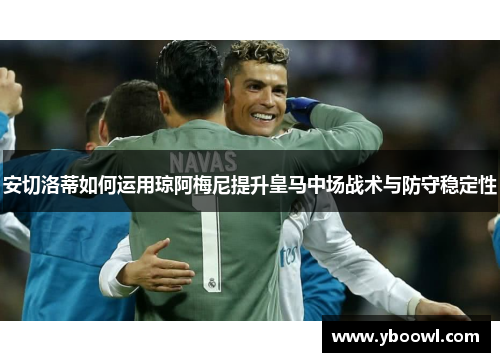 安切洛蒂如何运用琼阿梅尼提升皇马中场战术与防守稳定性