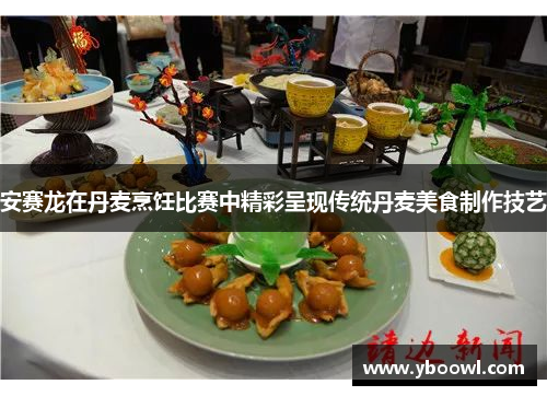 安赛龙在丹麦烹饪比赛中精彩呈现传统丹麦美食制作技艺