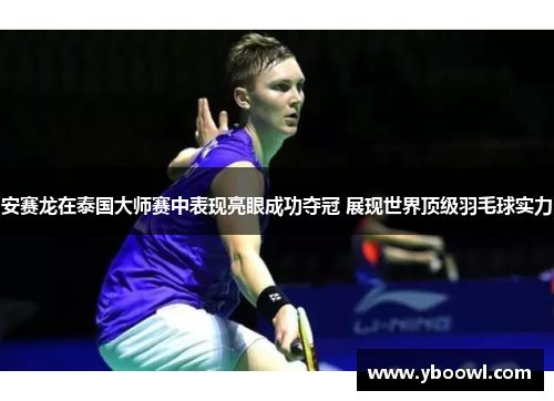 安赛龙在泰国大师赛中表现亮眼成功夺冠 展现世界顶级羽毛球实力