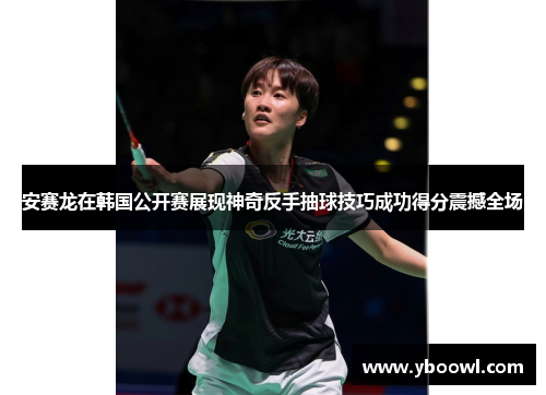 安赛龙在韩国公开赛展现神奇反手抽球技巧成功得分震撼全场