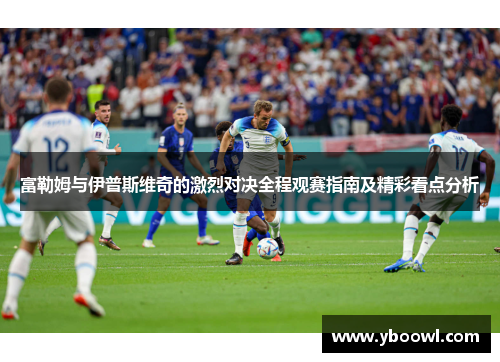 富勒姆与伊普斯维奇的激烈对决全程观赛指南及精彩看点分析