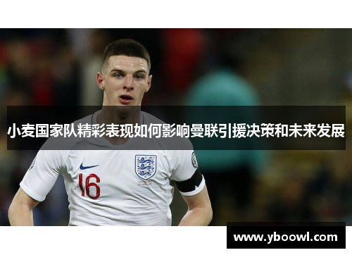 小麦国家队精彩表现如何影响曼联引援决策和未来发展