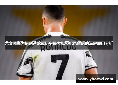 尤文图斯为何创造欧冠历史最大耻辱纪录背后的深层原因分析