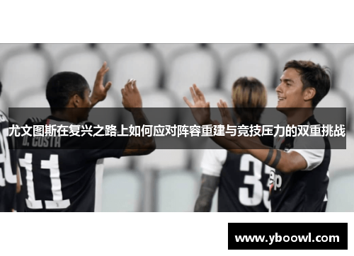尤文图斯在复兴之路上如何应对阵容重建与竞技压力的双重挑战