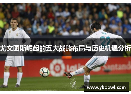 尤文图斯崛起的五大战略布局与历史机遇分析