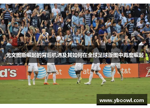 尤文图斯崛起的背后机遇及其如何在全球足球版图中再度崛起