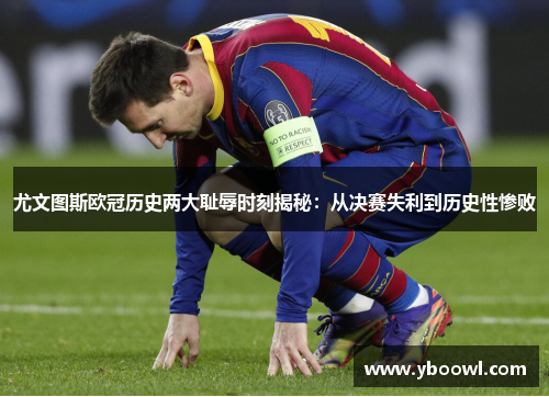 尤文图斯欧冠历史两大耻辱时刻揭秘：从决赛失利到历史性惨败