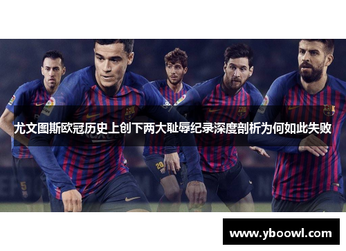 尤文图斯欧冠历史上创下两大耻辱纪录深度剖析为何如此失败