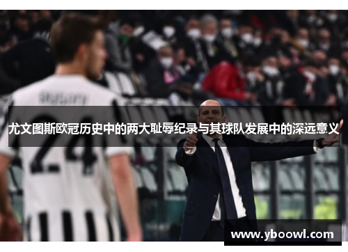 尤文图斯欧冠历史中的两大耻辱纪录与其球队发展中的深远意义