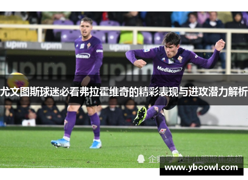 尤文图斯球迷必看弗拉霍维奇的精彩表现与进攻潜力解析