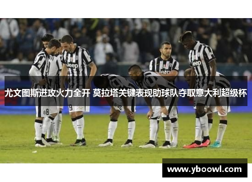 尤文图斯进攻火力全开 莫拉塔关键表现助球队夺取意大利超级杯