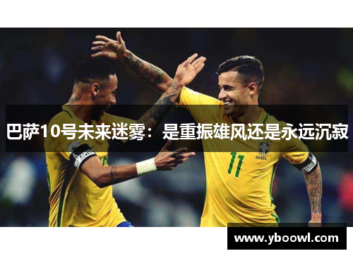 巴萨10号未来迷雾：是重振雄风还是永远沉寂