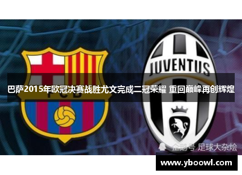 巴萨2015年欧冠决赛战胜尤文完成二冠荣耀 重回巅峰再创辉煌