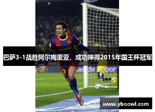 巴萨3-1战胜阿尔梅里亚，成功捧得2015年国王杯冠军