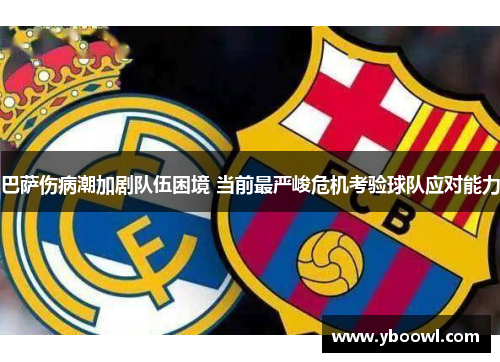 巴萨伤病潮加剧队伍困境 当前最严峻危机考验球队应对能力