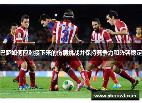 巴萨如何应对接下来的伤病挑战并保持竞争力和阵容稳定