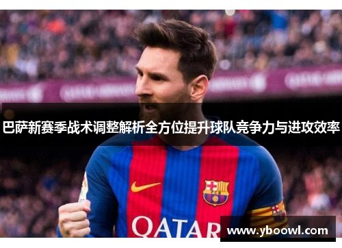 巴萨新赛季战术调整解析全方位提升球队竞争力与进攻效率