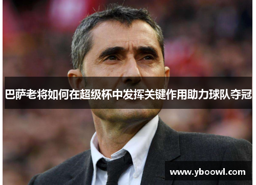 巴萨老将如何在超级杯中发挥关键作用助力球队夺冠