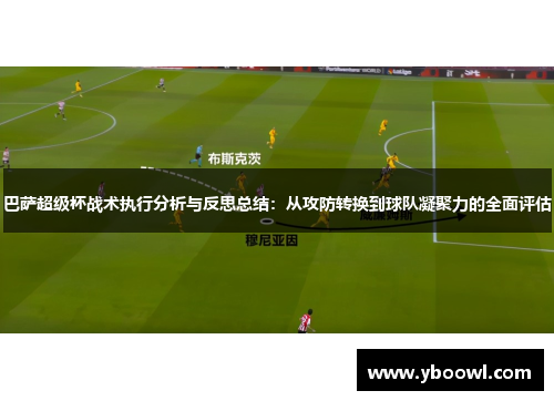 巴萨超级杯战术执行分析与反思总结：从攻防转换到球队凝聚力的全面评估